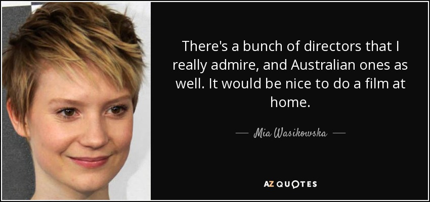 There's a bunch of directors that I really admire, and Australian ones as well. It would be nice to do a film at home. - Mia Wasikowska