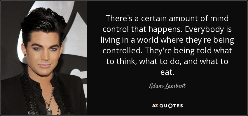There's a certain amount of mind control that happens. Everybody is living in a world where they're being controlled. They're being told what to think, what to do, and what to eat. - Adam Lambert