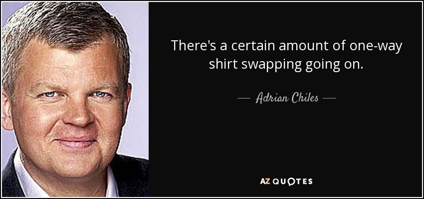 There's a certain amount of one-way shirt swapping going on. - Adrian Chiles