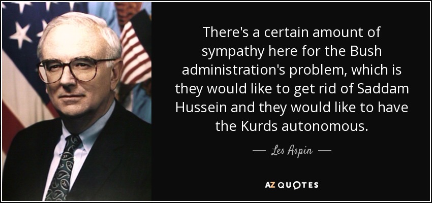 There's a certain amount of sympathy here for the Bush administration's problem, which is they would like to get rid of Saddam Hussein and they would like to have the Kurds autonomous. - Les Aspin