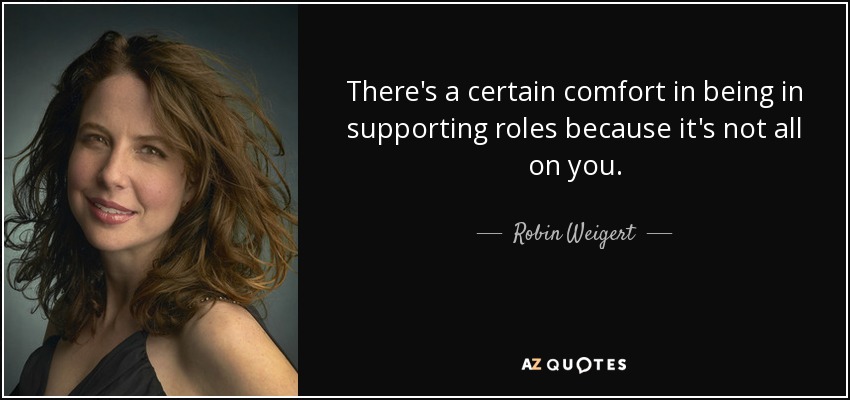 There's a certain comfort in being in supporting roles because it's not all on you. - Robin Weigert