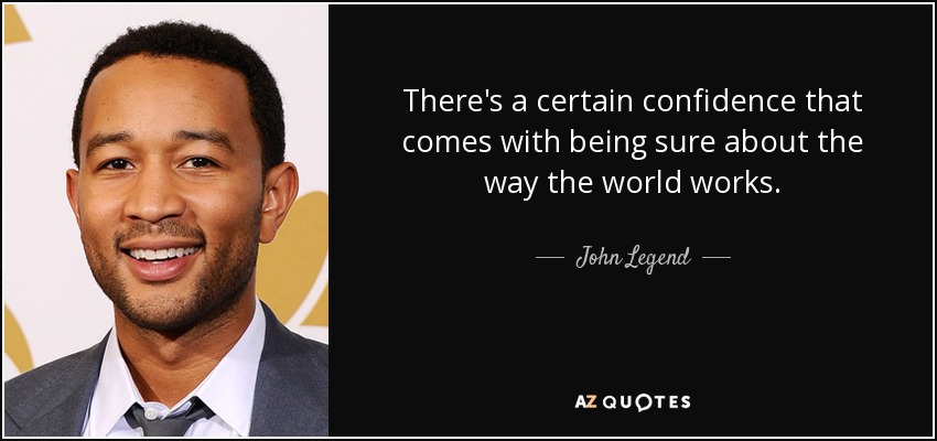 There's a certain confidence that comes with being sure about the way the world works. - John Legend