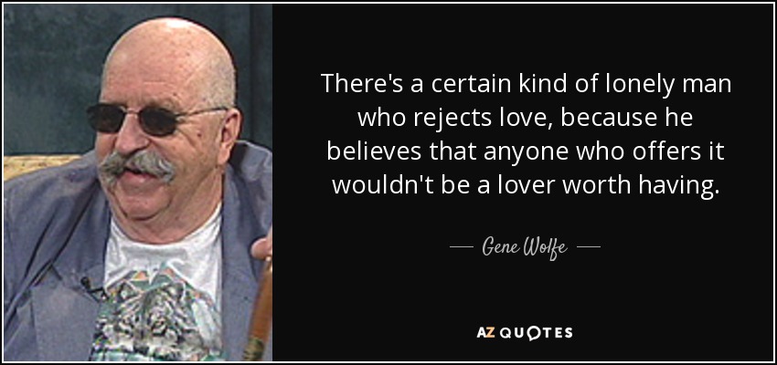 There's a certain kind of lonely man who rejects love, because he believes that anyone who offers it wouldn't be a lover worth having. - Gene Wolfe