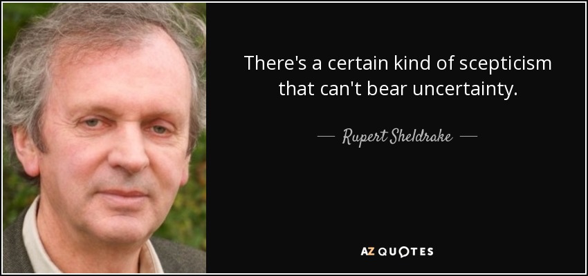 There's a certain kind of scepticism that can't bear uncertainty. - Rupert Sheldrake