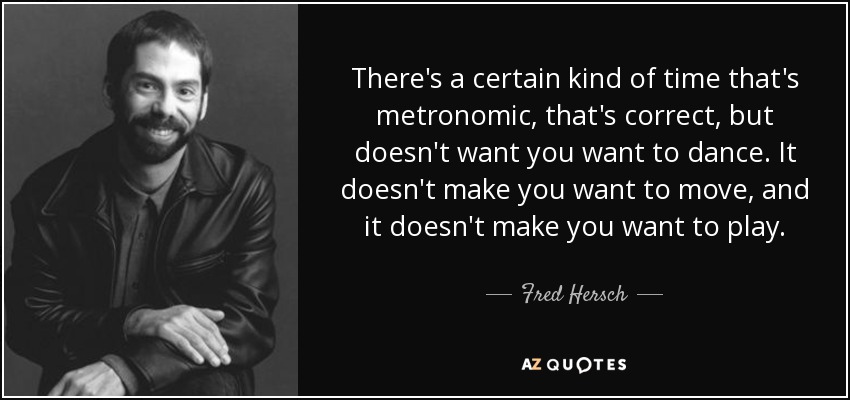 There's a certain kind of time that's metronomic, that's correct, but doesn't want you want to dance. It doesn't make you want to move, and it doesn't make you want to play. - Fred Hersch