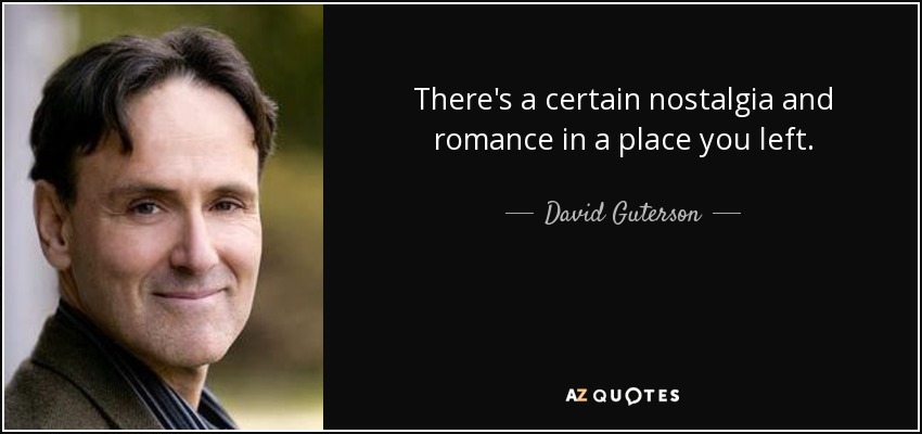There's a certain nostalgia and romance in a place you left. - David Guterson