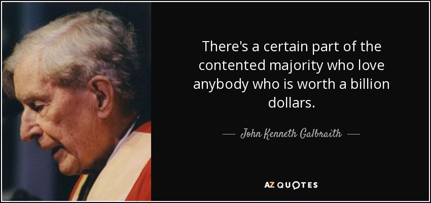 There's a certain part of the contented majority who love anybody who is worth a billion dollars. - John Kenneth Galbraith