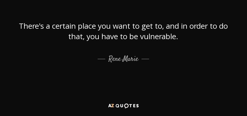 There's a certain place you want to get to, and in order to do that, you have to be vulnerable. - Rene Marie