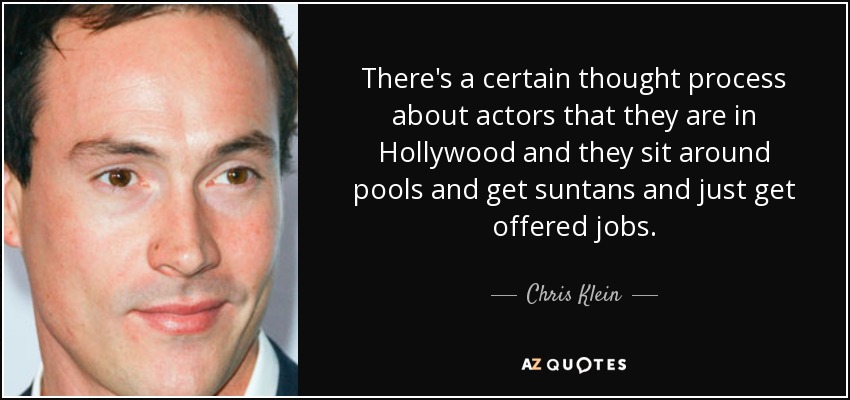There's a certain thought process about actors that they are in Hollywood and they sit around pools and get suntans and just get offered jobs. - Chris Klein