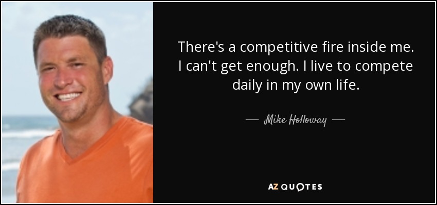 There's a competitive fire inside me. I can't get enough. I live to compete daily in my own life. - Mike Holloway
