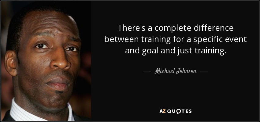 There's a complete difference between training for a specific event and goal and just training. - Michael Johnson