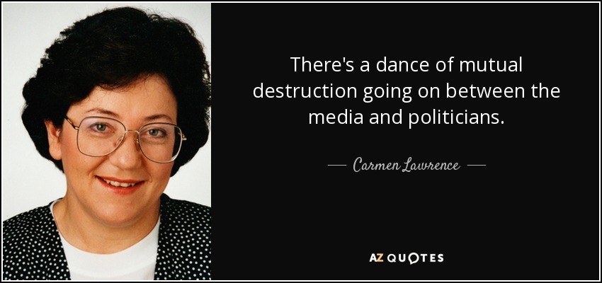 There's a dance of mutual destruction going on between the media and politicians. - Carmen Lawrence