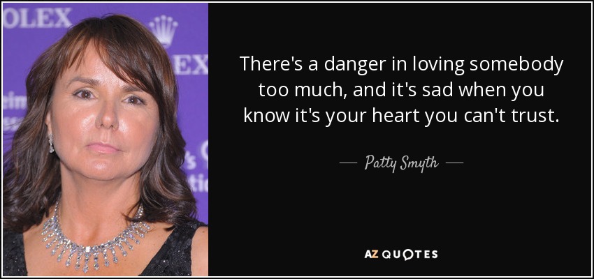 There's a danger in loving somebody too much, and it's sad when you know it's your heart you can't trust. - Patty Smyth