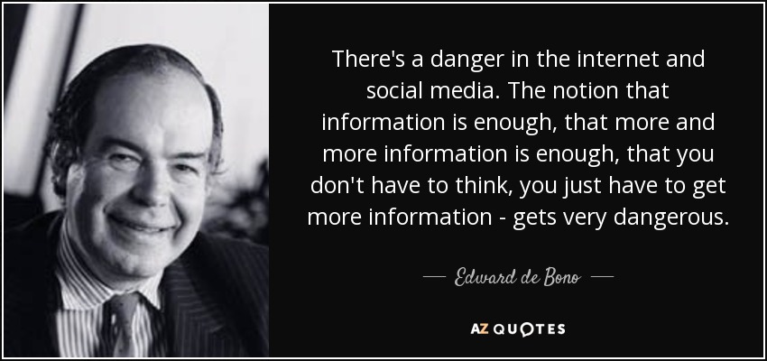 There's a danger in the internet and social media. The notion that information is enough, that more and more information is enough, that you don't have to think, you just have to get more information - gets very dangerous. - Edward de Bono