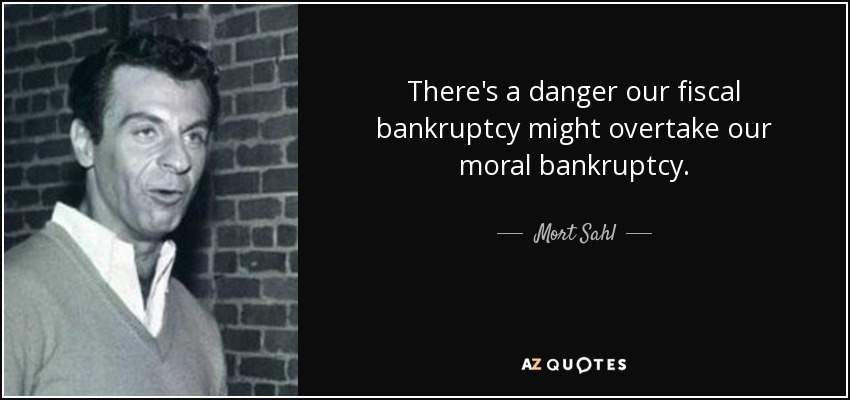 There's a danger our fiscal bankruptcy might overtake our moral bankruptcy. - Mort Sahl