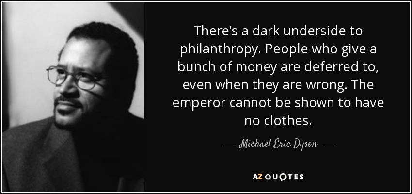 There's a dark underside to philanthropy. People who give a bunch of money are deferred to, even when they are wrong. The emperor cannot be shown to have no clothes. - Michael Eric Dyson