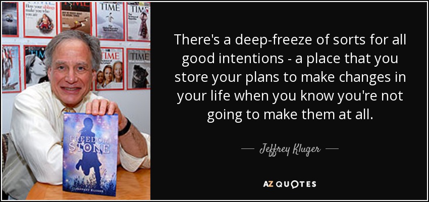 There's a deep-freeze of sorts for all good intentions - a place that you store your plans to make changes in your life when you know you're not going to make them at all. - Jeffrey Kluger