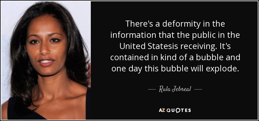There's a deformity in the information that the public in the United Statesis receiving. It's contained in kind of a bubble and one day this bubble will explode. - Rula Jebreal