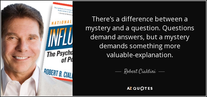 There's a difference between a mystery and a question. Questions demand answers, but a mystery demands something more valuable-explanation. - Robert Cialdini