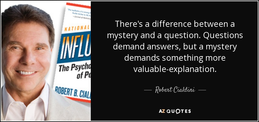 There's a difference between a mystery and a question. Questions demand answers, but a mystery demands something more valuable-explanation. - Robert Cialdini