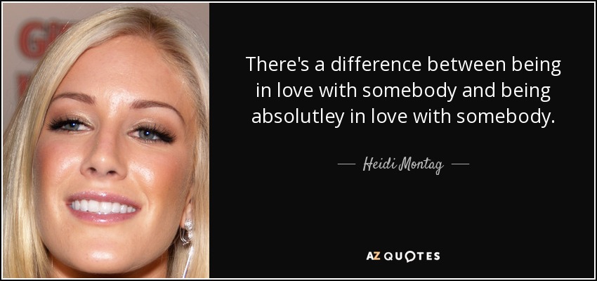 There's a difference between being in love with somebody and being absolutley in love with somebody. - Heidi Montag