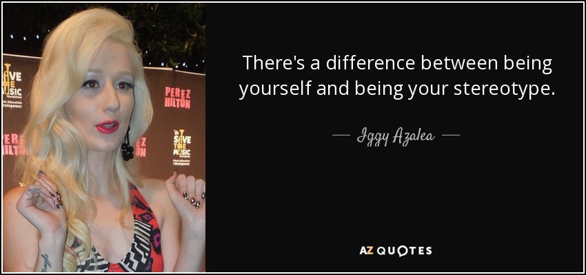 There's a difference between being yourself and being your stereotype. - Iggy Azalea