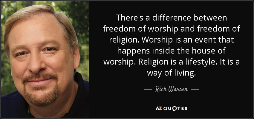 There's a difference between freedom of worship and freedom of religion. Worship is an event that happens inside the house of worship. Religion is a lifestyle. It is a way of living. - Rick Warren