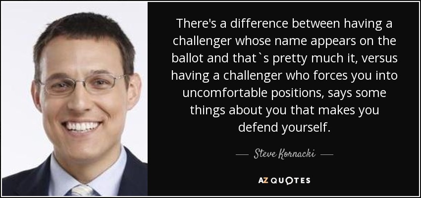 There's a difference between having a challenger whose name appears on the ballot and that`s pretty much it, versus having a challenger who forces you into uncomfortable positions, says some things about you that makes you defend yourself. - Steve Kornacki
