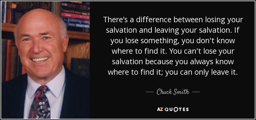 There's a difference between losing your salvation and leaving your salvation. If you lose something, you don't know where to find it. You can't lose your salvation because you always know where to find it; you can only leave it. - Chuck Smith