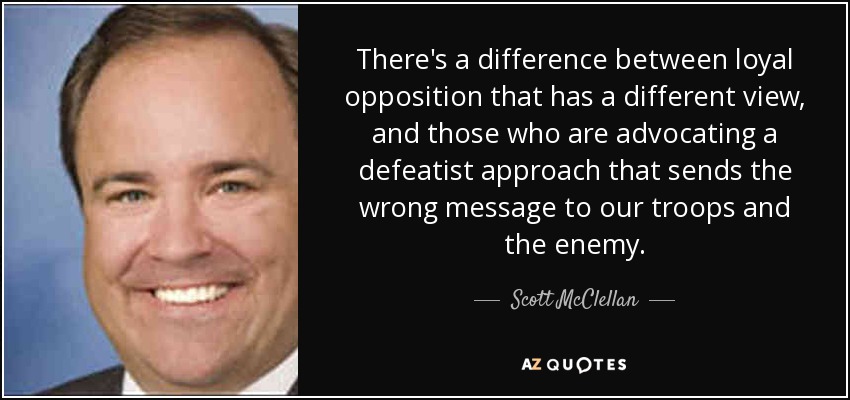 There's a difference between loyal opposition that has a different view, and those who are advocating a defeatist approach that sends the wrong message to our troops and the enemy. - Scott McClellan