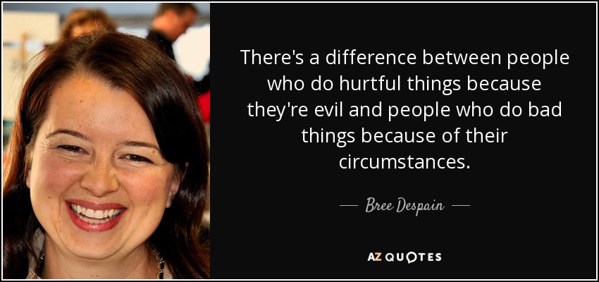 There's a difference between people who do hurtful things because they're evil and people who do bad things because of their circumstances. - Bree Despain