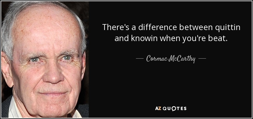 There's a difference between quittin and knowin when you're beat. - Cormac McCarthy