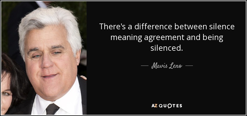 There's a difference between silence meaning agreement and being silenced. - Mavis Leno