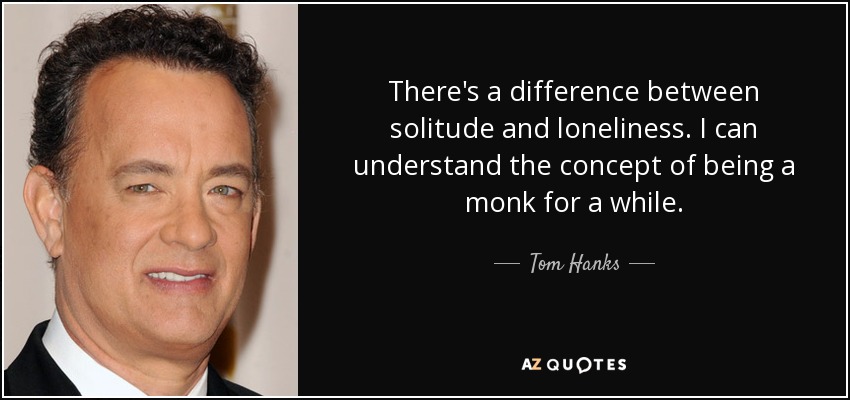 There's a difference between solitude and loneliness. I can understand the concept of being a monk for a while. - Tom Hanks