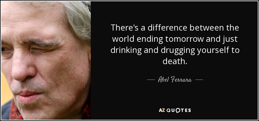 There's a difference between the world ending tomorrow and just drinking and drugging yourself to death. - Abel Ferrara