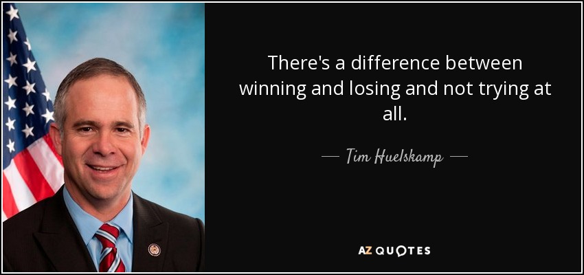 There's a difference between winning and losing and not trying at all. - Tim Huelskamp