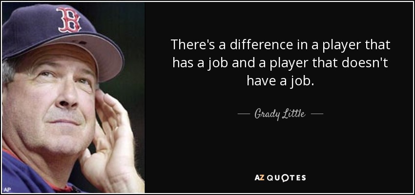 There's a difference in a player that has a job and a player that doesn't have a job. - Grady Little