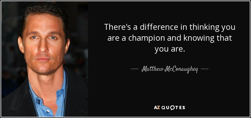 There's a difference in thinking you are a champion and knowing that you are. - Matthew McConaughey