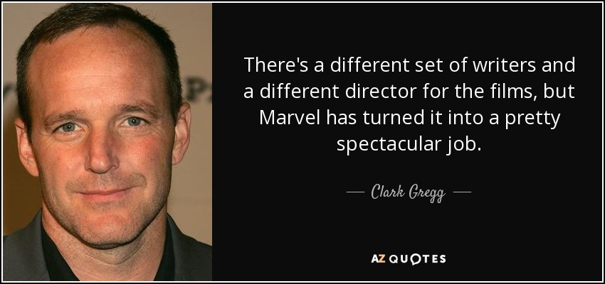 There's a different set of writers and a different director for the films, but Marvel has turned it into a pretty spectacular job. - Clark Gregg