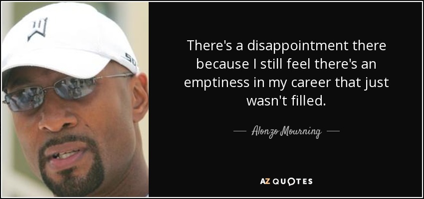 There's a disappointment there because I still feel there's an emptiness in my career that just wasn't filled. - Alonzo Mourning