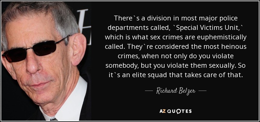 There`s a division in most major police departments called, `Special Victims Unit,` which is what sex crimes are euphemistically called. They`re considered the most heinous crimes, when not only do you violate somebody, but you violate them sexually. So it`s an elite squad that takes care of that. - Richard Belzer