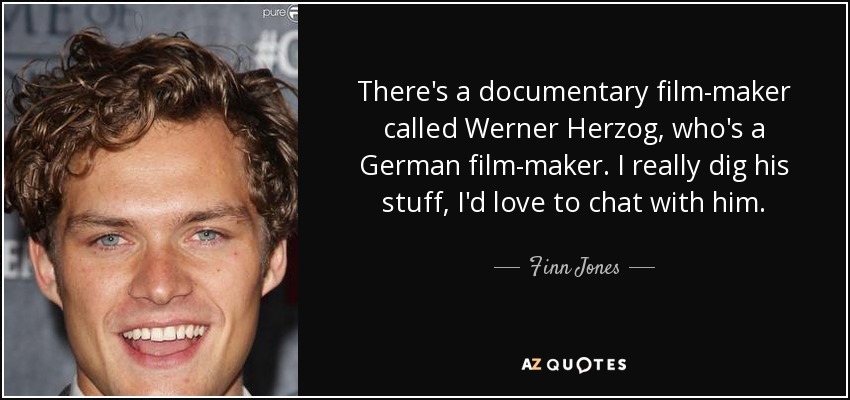 There's a documentary film-maker called Werner Herzog, who's a German film-maker. I really dig his stuff, I'd love to chat with him. - Finn Jones