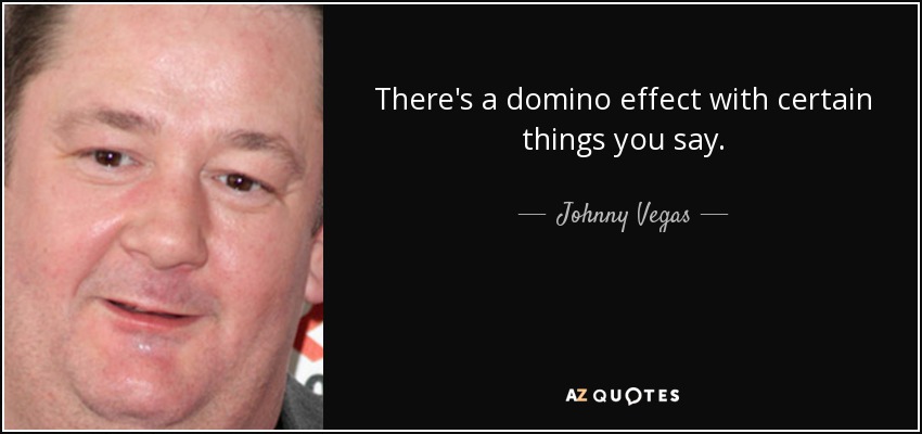 There's a domino effect with certain things you say. - Johnny Vegas