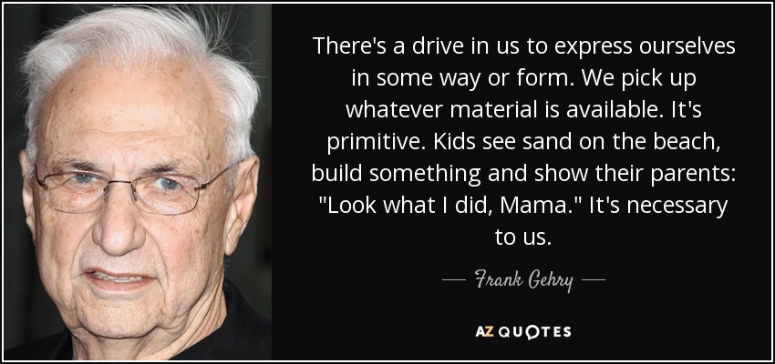 There's a drive in us to express ourselves in some way or form. We pick up whatever material is available. It's primitive. Kids see sand on the beach, build something and show their parents: 