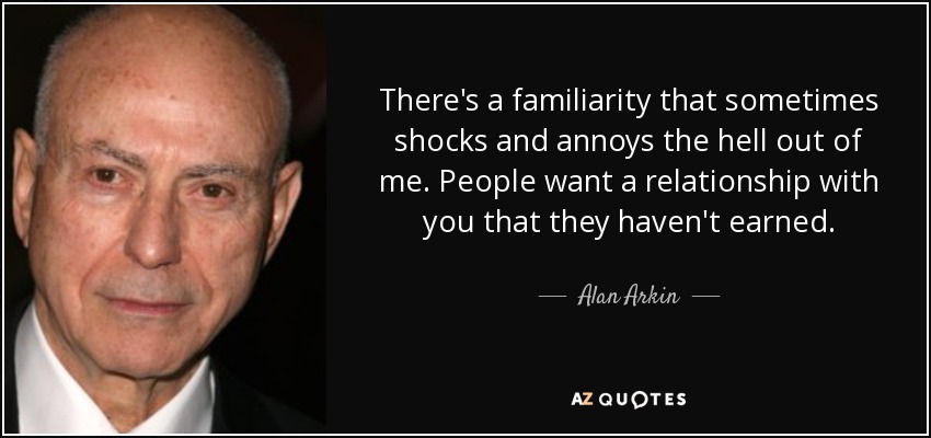 There's a familiarity that sometimes shocks and annoys the hell out of me. People want a relationship with you that they haven't earned. - Alan Arkin