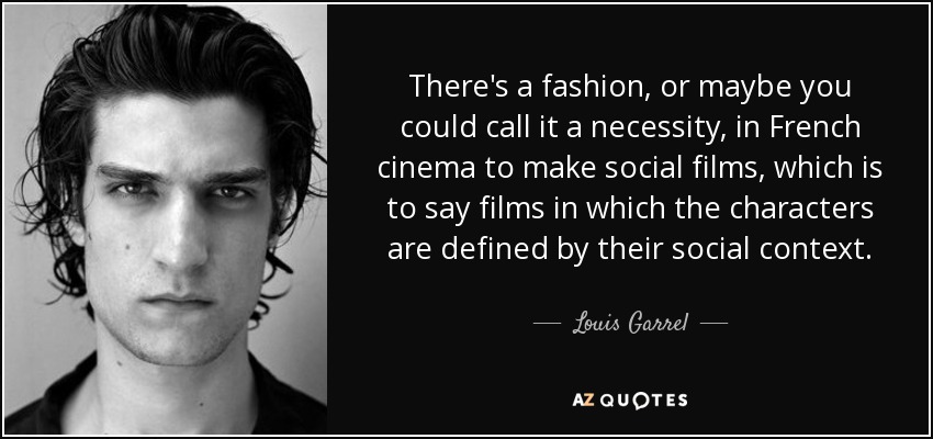 There's a fashion, or maybe you could call it a necessity, in French cinema to make social films, which is to say films in which the characters are defined by their social context. - Louis Garrel