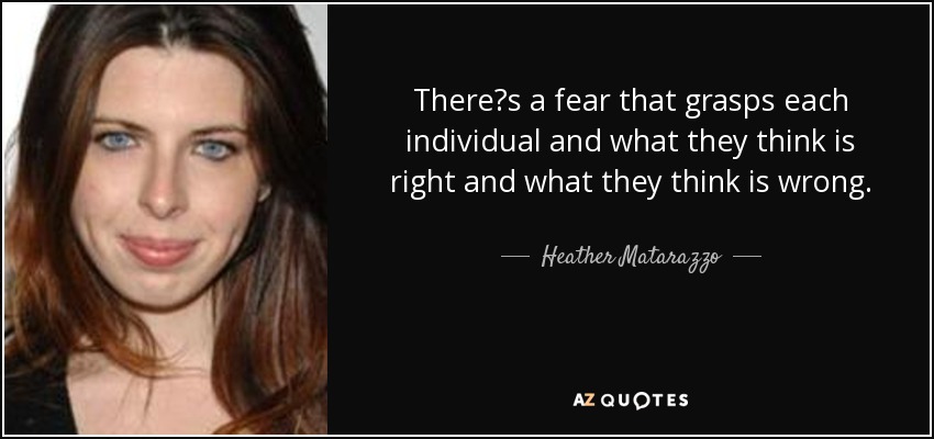 Theres a fear that grasps each individual and what they think is right and what they think is wrong. - Heather Matarazzo
