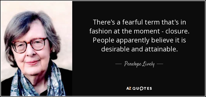 There's a fearful term that's in fashion at the moment - closure. People apparently believe it is desirable and attainable. - Penelope Lively
