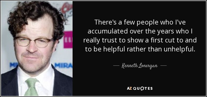 There's a few people who I've accumulated over the years who I really trust to show a first cut to and to be helpful rather than unhelpful. - Kenneth Lonergan