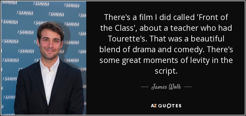 There's a film I did called 'Front of the Class', about a teacher who had Tourette's. That was a beautiful blend of drama and comedy. There's some great moments of levity in the script. - James Wolk